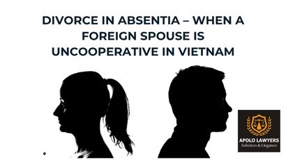 Divorce in Absentia – When a Foreign Spouse Is Uncooperative in Vietnam