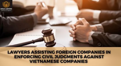 Lawyers Assisting Foreign Companies in Enforcing Civil Judgments Against Vietnamese Companies