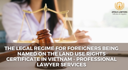 The Legal Regime for Foreigners Being Named on the Land Use Rights Certificate in Vietnam - Professional Lawyer Services